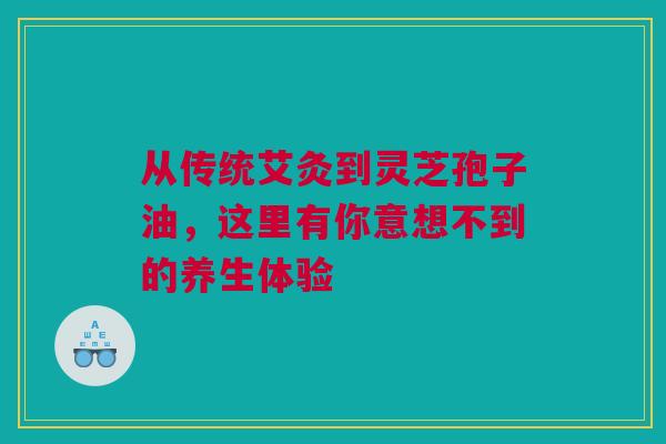 从传统艾灸到灵芝孢子油，这里有你意想不到的养生体验
