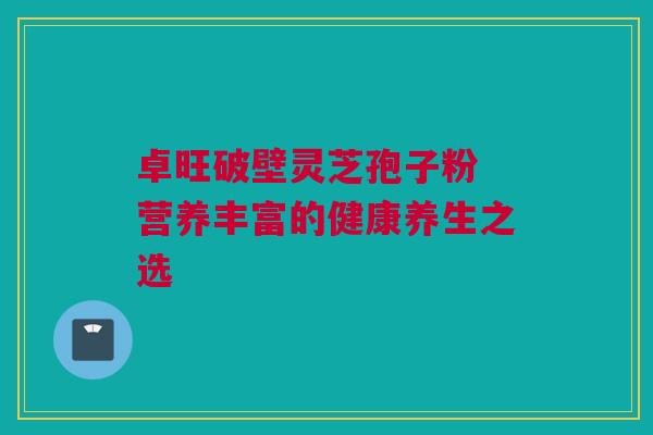 卓旺破壁灵芝孢子粉 营养丰富的健康养生之选