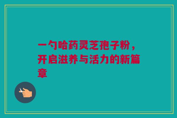 一勺哈药灵芝孢子粉，开启滋养与活力的新篇章