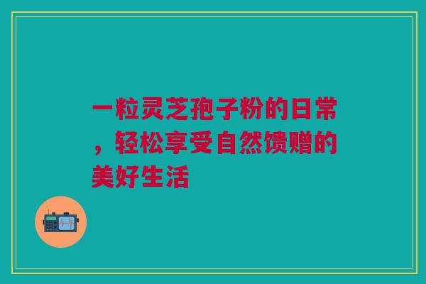 一粒灵芝孢子粉的日常，轻松享受自然馈赠的美好生活