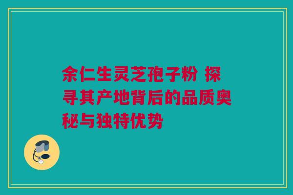 余仁生灵芝孢子粉 探寻其产地背后的品质奥秘与独特优势