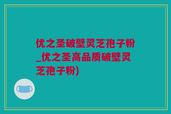 优之圣破壁灵芝孢子粉_优之圣高品质破壁灵芝孢子粉)