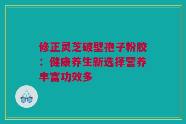 修正灵芝破壁孢子粉胶：健康养生新选择营养丰富功效多