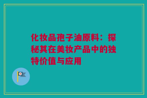 化妆品孢子油原料：探秘其在美妆产品中的独特价值与应用