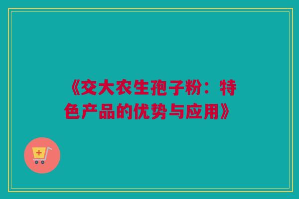 《交大农生孢子粉：特色产品的优势与应用》