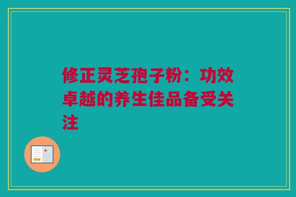 修正灵芝孢子粉：功效卓越的养生佳品备受关注