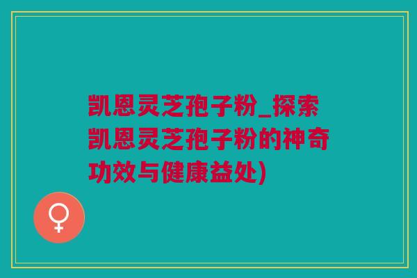 凯恩灵芝孢子粉_探索凯恩灵芝孢子粉的神奇功效与健康益处)