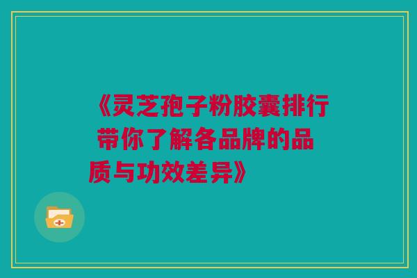 《灵芝孢子粉胶囊排行 带你了解各品牌的品质与功效差异》