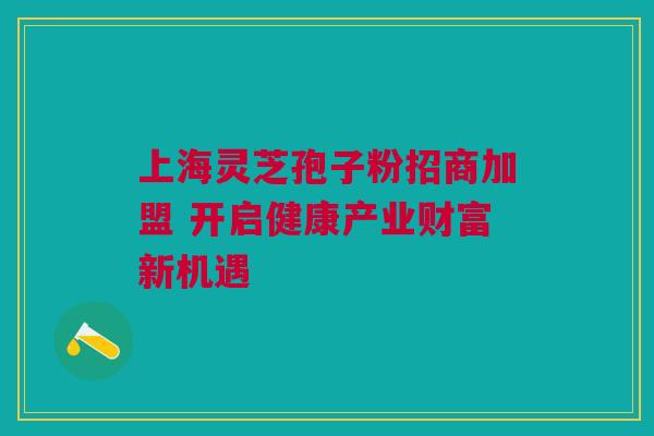 上海灵芝孢子粉招商加盟 开启健康产业财富新机遇