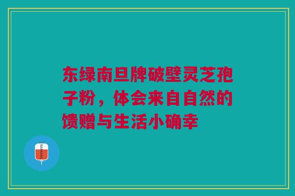 东绿南旦牌破壁灵芝孢子粉，体会来自自然的馈赠与生活小确幸