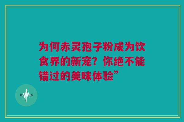 为何赤灵孢子粉成为饮食界的新宠？你绝不能错过的美味体验”
