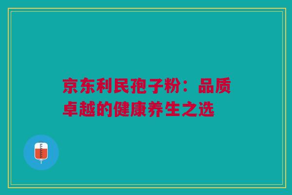 京东利民孢子粉：品质卓越的健康养生之选