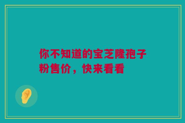 你不知道的宝芝隆孢子粉售价，快来看看