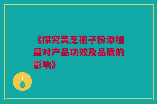 《探究灵芝孢子粉添加量对产品功效及品质的影响》