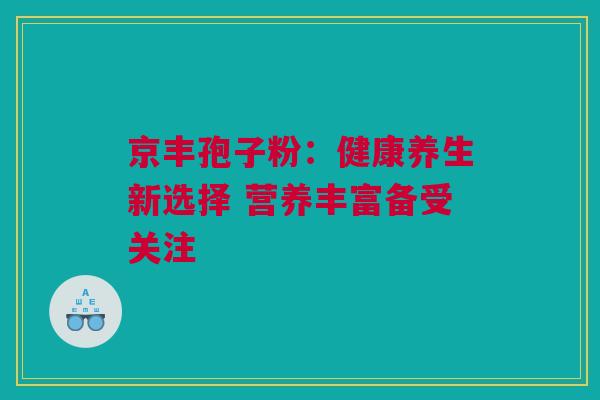京丰孢子粉：健康养生新选择 营养丰富备受关注