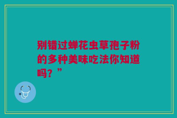 别错过蝉花虫草孢子粉的多种美味吃法你知道吗？”