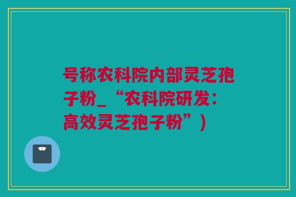 号称农科院内部灵芝孢子粉_“农科院研发：高效灵芝孢子粉”)