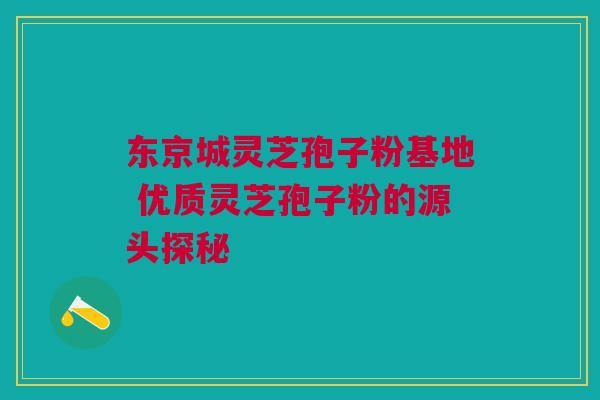 东京城灵芝孢子粉基地 优质灵芝孢子粉的源头探秘