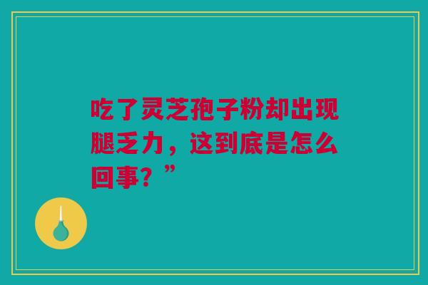 吃了灵芝孢子粉却出现腿乏力，这到底是怎么回事？”
