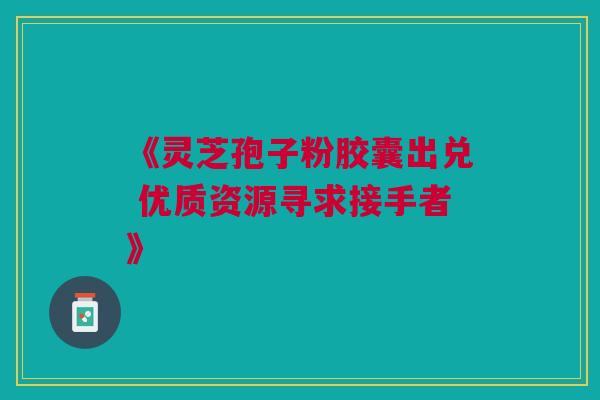 《灵芝孢子粉胶囊出兑 优质资源寻求接手者》