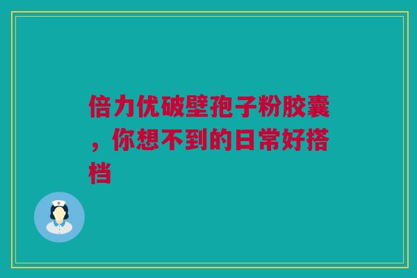 倍力优破壁孢子粉胶囊，你想不到的日常好搭档