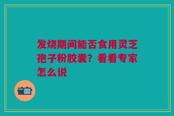 发烧期间能否食用灵芝孢子粉胶囊？看看专家怎么说