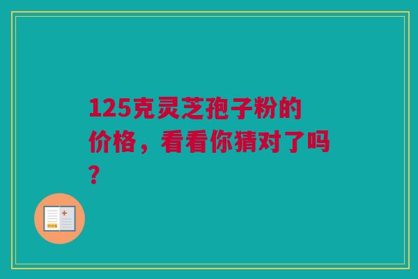 125克灵芝孢子粉的价格，看看你猜对了吗？