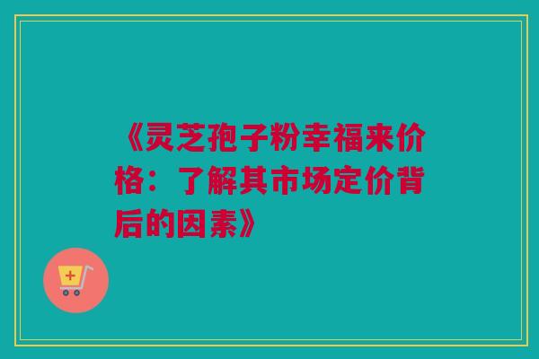 《灵芝孢子粉幸福来价格：了解其市场定价背后的因素》