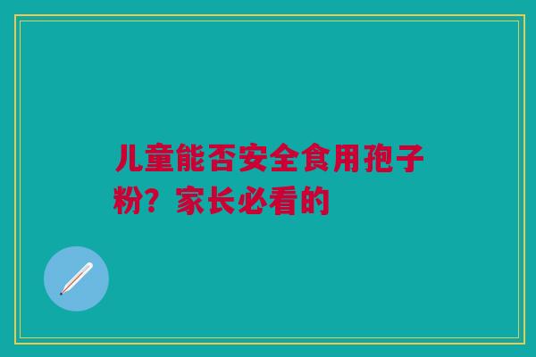 儿童能否安全食用孢子粉？家长必看的