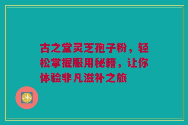 古之堂灵芝孢子粉，轻松掌握服用秘籍，让你体验非凡滋补之旅