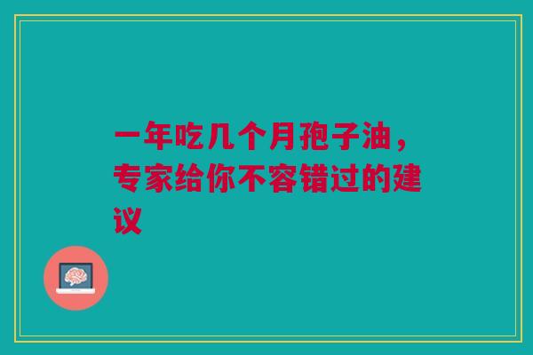 一年吃几个月孢子油，专家给你不容错过的建议