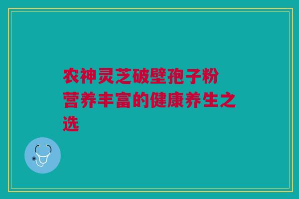 农神灵芝破壁孢子粉 营养丰富的健康养生之选