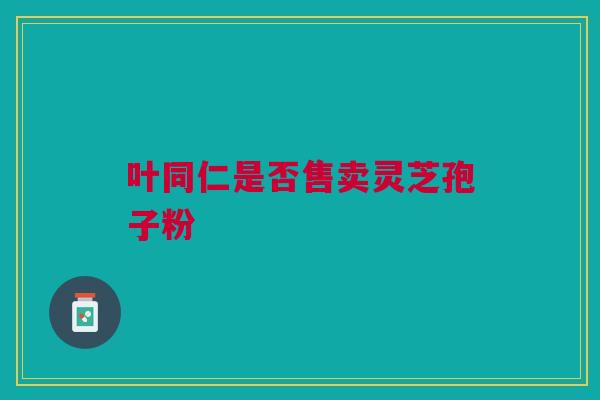 叶同仁是否售卖灵芝孢子粉