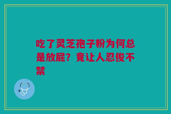 吃了灵芝孢子粉为何总是放屁？竟让人忍俊不禁