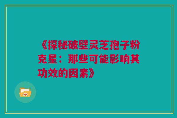 《探秘破壁灵芝孢子粉克星：那些可能影响其功效的因素》