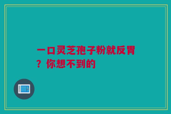 一口灵芝孢子粉就反胃？你想不到的