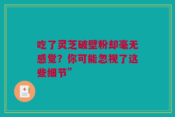 吃了灵芝破壁粉却毫无感觉？你可能忽视了这些细节”