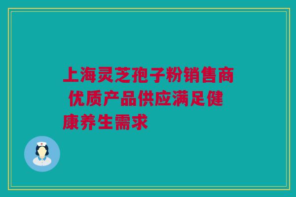 上海灵芝孢子粉销售商 优质产品供应满足健康养生需求