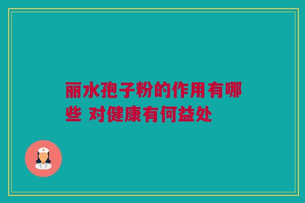 丽水孢子粉的作用有哪些 对健康有何益处