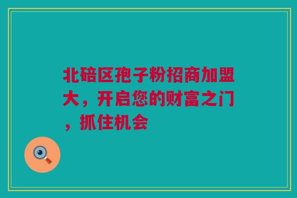 北碚区孢子粉招商加盟大，开启您的财富之门，抓住机会