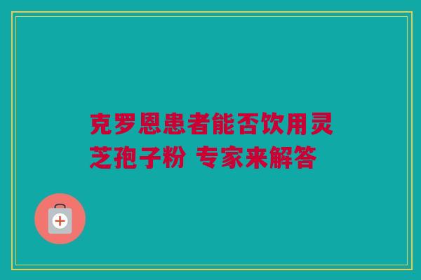 克罗恩患者能否饮用灵芝孢子粉 专家来解答