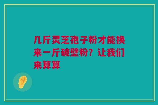 几斤灵芝孢子粉才能换来一斤破壁粉？让我们来算算