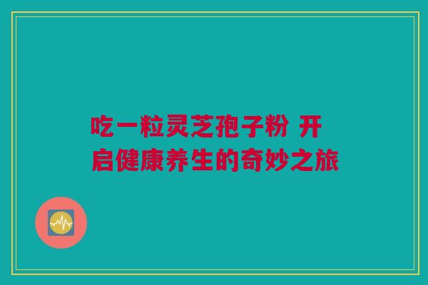 吃一粒灵芝孢子粉 开启健康养生的奇妙之旅