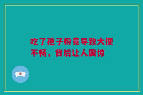吃了孢子粉竟导致大便不畅，背后让人震惊