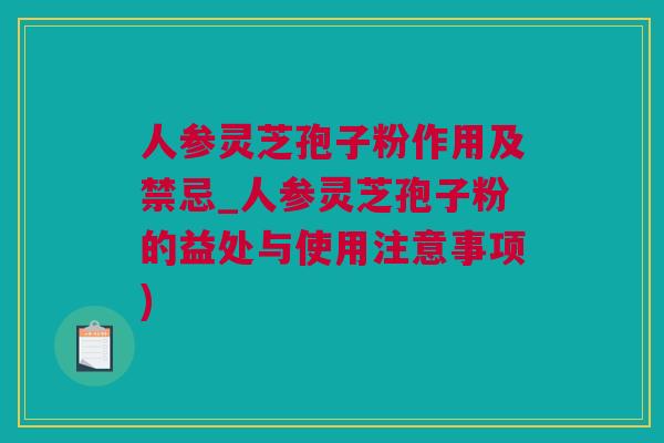 人参灵芝孢子粉作用及禁忌_人参灵芝孢子粉的益处与使用注意事项)