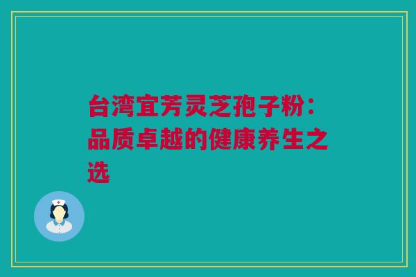 台湾宜芳灵芝孢子粉：品质卓越的健康养生之选