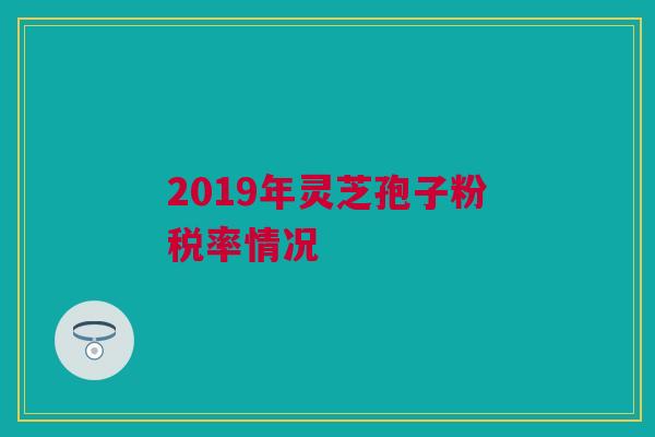2019年灵芝孢子粉税率情况