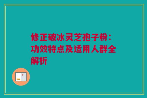 修正破冰灵芝孢子粉：功效特点及适用人群全解析