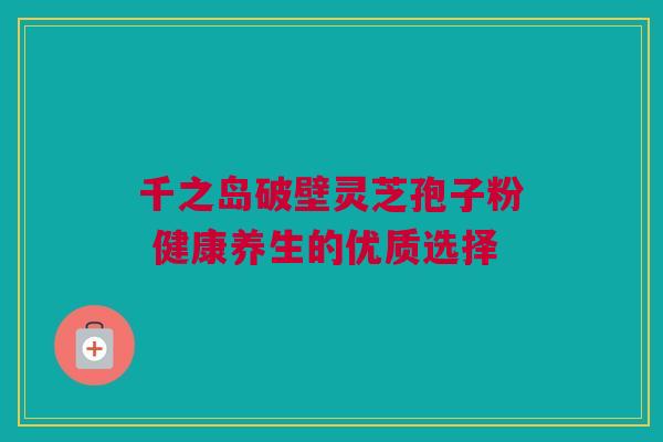 千之岛破壁灵芝孢子粉 健康养生的优质选择