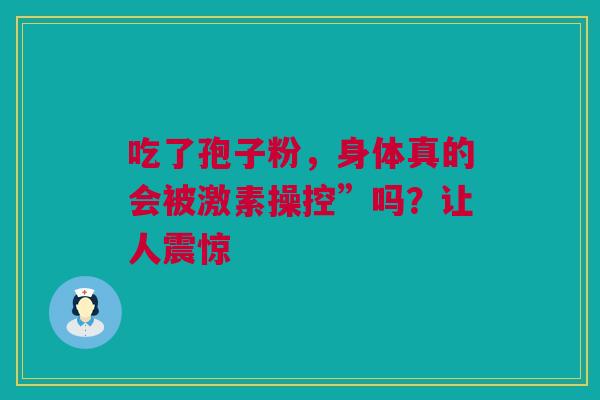 吃了孢子粉，身体真的会被激素操控”吗？让人震惊